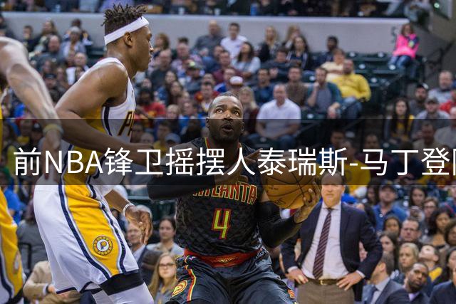 前NBA锋卫摇摆人泰瑞斯-马丁登陆欧洲 与巴萨签订一年短约