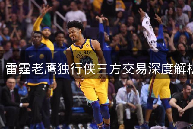 雷霆老鹰独行侠三方交易深度解析：薪资优化与未来布局